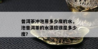 普洱茶冲泡用多少度的水，泡普洱茶的水温应该是多少度？