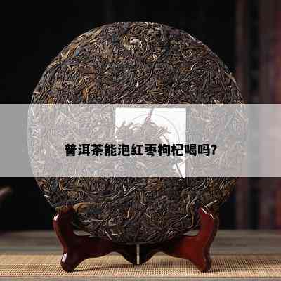 普洱茶能泡红枣枸杞喝吗？