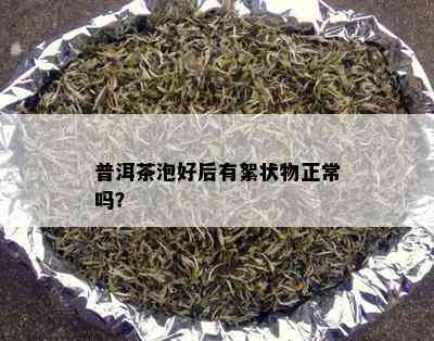 普洱茶泡好后有絮状物正常吗？