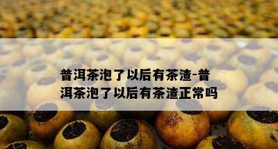 普洱茶泡了以后有茶渣-普洱茶泡了以后有茶渣正常吗