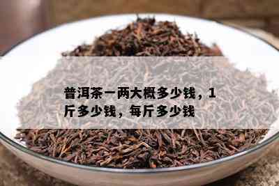 普洱茶一两大概多少钱，1斤多少钱，每斤多少钱