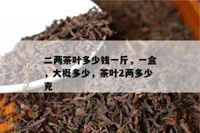 二两茶叶多少钱一斤，一盒，大概多少，茶叶2两多少克