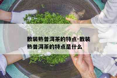 散装熟普洱茶的特点-散装熟普洱茶的特点是什么