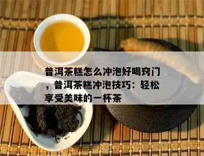 普洱茶糕怎么冲泡好喝窍门，普洱茶糕冲泡技巧：轻松享受美味的一杯茶