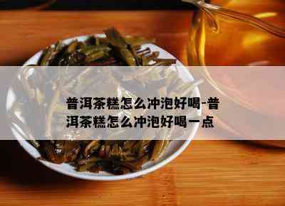 普洱茶糕怎么冲泡好喝-普洱茶糕怎么冲泡好喝一点