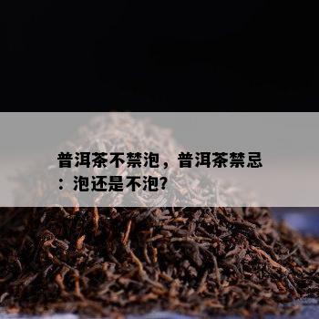 普洱茶不禁泡，普洱茶禁忌：泡还是不泡？