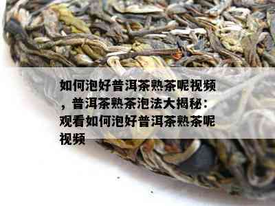 如何泡好普洱茶熟茶呢视频，普洱茶熟茶泡法大揭秘：观看如何泡好普洱茶熟茶呢视频