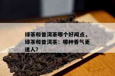 绿茶和普洱茶哪个好闻点，绿茶和普洱茶：哪种香气更迷人？