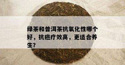 绿茶和普洱茶抗氧化性哪个好，抗癌疗效高，更适合养生？