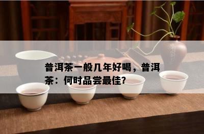 普洱茶一般几年好喝，普洱茶：何时品尝更佳？