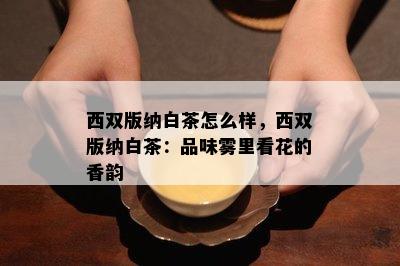 西双版纳白茶怎么样，西双版纳白茶：品味雾里看花的香韵