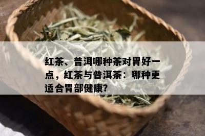 红茶、普洱哪种茶对胃好一点，红茶与普洱茶：哪种更适合胃部健康？