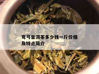 弯弓普洱茶多少钱一斤价格及特点简介