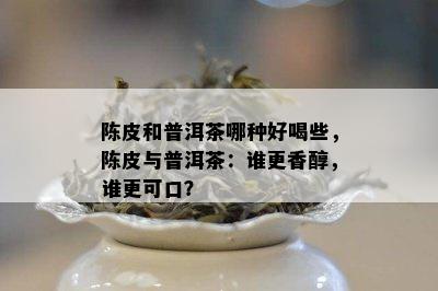 陈皮和普洱茶哪种好喝些，陈皮与普洱茶：谁更香醇，谁更可口？