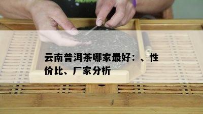 云南普洱茶哪家更好：、性价比、厂家分析