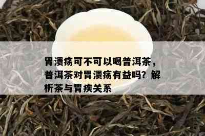 胃溃疡可不可以喝普洱茶，普洱茶对胃溃疡有益吗？解析茶与胃疾关系