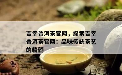 吉幸普洱茶官网，探索吉幸普洱茶官网：品味传统茶艺的精髓