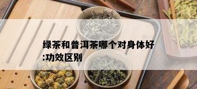 绿茶和普洱茶哪个对身体好:功效区别