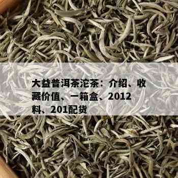 大益普洱茶沱茶：介绍、收藏价值、一箱盒、2012料、201配货