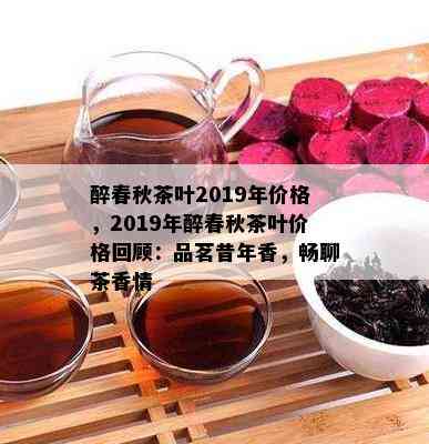 醉春秋茶叶2019年价格，2019年醉春秋茶叶价格回顾：品茗昔年香，畅聊茶香情