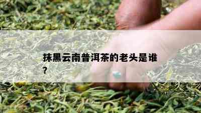 抹黑云南普洱茶的老头是谁？