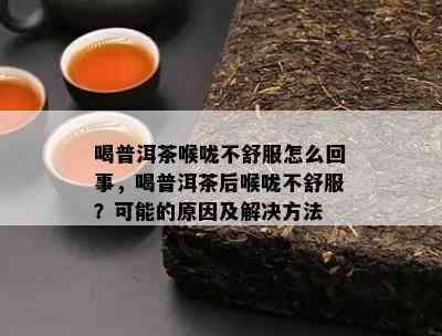 喝普洱茶喉咙不舒服怎么回事，喝普洱茶后喉咙不舒服？可能的原因及解决方法