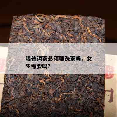 喝普洱茶必须要洗茶吗，女生需要吗？