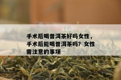 手术后喝普洱茶好吗女性，手术后能喝普洱茶吗？女性需注意的事项