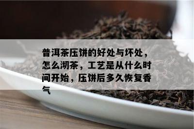 普洱茶压饼的好处与坏处，怎么沏茶，工艺是从什么时间开始，压饼后多久恢复香气