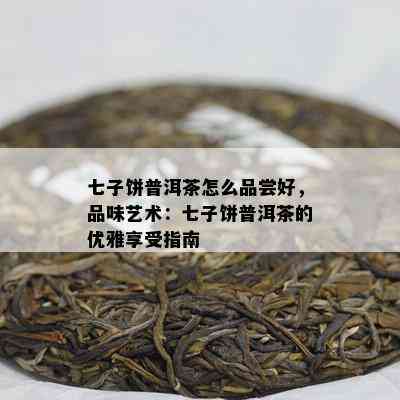 七子饼普洱茶怎么品尝好，品味艺术：七子饼普洱茶的优雅享受指南