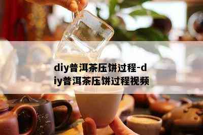 diy普洱茶压饼过程-diy普洱茶压饼过程视频