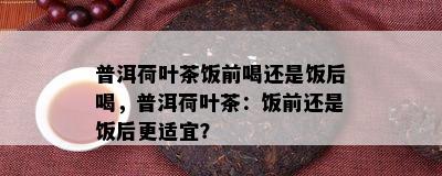 普洱荷叶茶饭前喝还是饭后喝，普洱荷叶茶：饭前还是饭后更适宜？