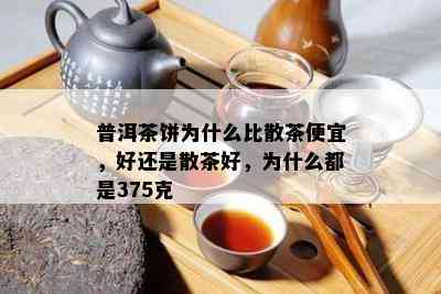 普洱茶饼为什么比散茶便宜，好还是散茶好，为什么都是375克