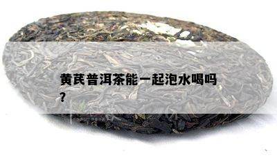 黄芪普洱茶能一起泡水喝吗？