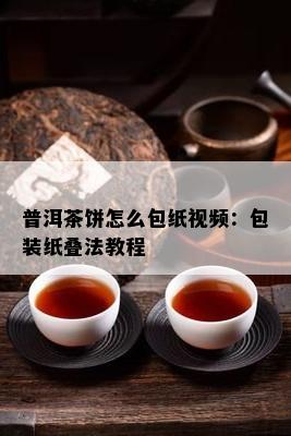 普洱茶饼怎么包纸视频：包装纸叠法教程