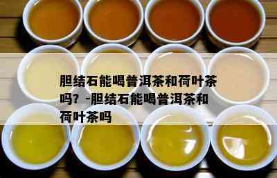 胆结石能喝普洱茶和荷叶茶吗？-胆结石能喝普洱茶和荷叶茶吗