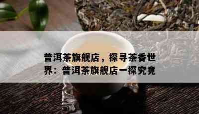 普洱茶旗舰店，探寻茶香世界：普洱茶旗舰店一探究竟