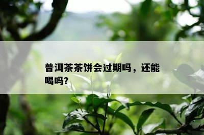 普洱茶茶饼会过期吗，还能喝吗？