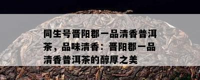 同生号晋阳郡一品清香普洱茶，品味清香：晋阳郡一品清香普洱茶的醇厚之美