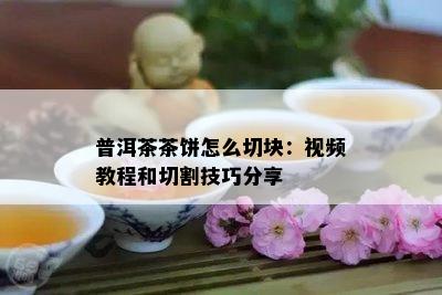 普洱茶茶饼怎么切块：视频教程和切割技巧分享