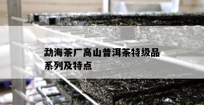 勐海茶厂高山普洱茶特级品系列及特点