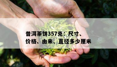 普洱茶饼357克：尺寸、价格、由来、直径多少厘米