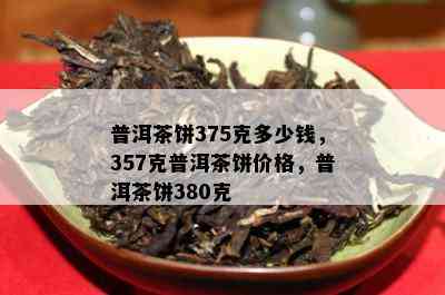 普洱茶饼375克多少钱，357克普洱茶饼价格，普洱茶饼380克