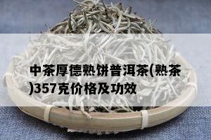 中茶厚德熟饼普洱茶(熟茶)357克价格及功效