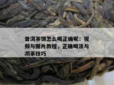 普洱茶饼怎么喝正确呢：视频与图片教程，正确喝法与沏茶技巧