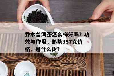 乔木普洱茶怎么样好喝？功效与作用，熟茶357克价格，是什么树？