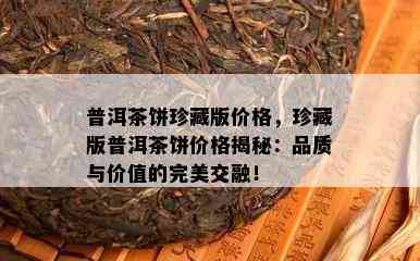 普洱茶饼珍藏版价格，珍藏版普洱茶饼价格揭秘：品质与价值的完美交融！