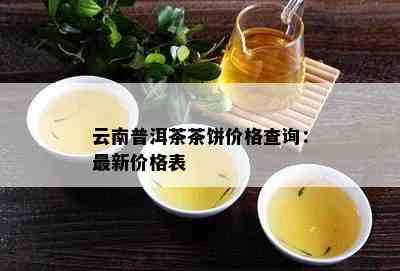 云南普洱茶茶饼价格查询：最新价格表