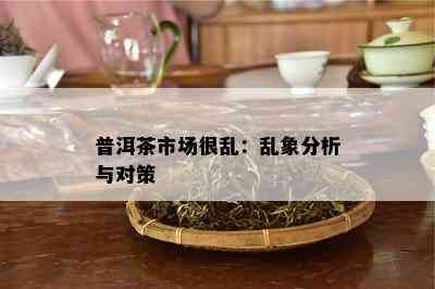 普洱茶市场很乱：乱象分析与对策