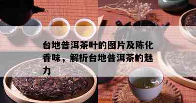 台地普洱茶叶的图片及陈化香味，解析台地普洱茶的魅力